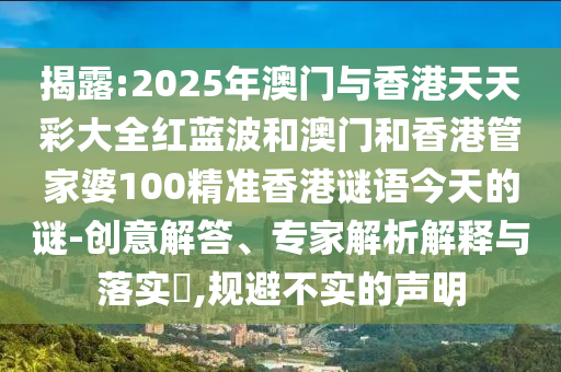 揭露:2025年澳門與香港天天彩大全紅藍(lán)波和澳門和香港管家婆100精準(zhǔn)香港謎語今天的謎-創(chuàng)意解答、專家解析解釋與落實(shí)?,規(guī)避不實(shí)的聲明