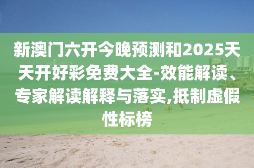 新澳門六開今晚預(yù)測和2025天天開好彩免費(fèi)大全-效能解讀、專家解讀解釋與落實(shí),抵制虛假性標(biāo)榜