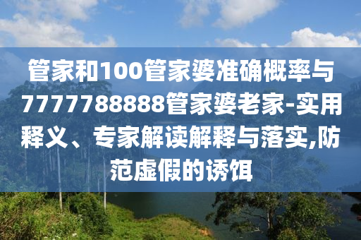 管家和100管家婆準(zhǔn)確概率與7777788888管家婆老家-實(shí)用釋義、專家解讀解釋與落實(shí),防范虛假的誘餌