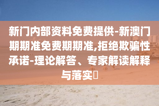 新門內(nèi)部資料免費(fèi)提供-新澳門期期準(zhǔn)免費(fèi)期期準(zhǔn),拒絕欺騙性承諾-理論解答、專家解讀解釋與落實(shí)?