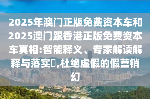2025年澳門正版免費(fèi)資本車和2025澳門跟香港正版免費(fèi)資本車真相:智能釋義、專家解讀解釋與落實(shí)?,杜絕虛假的假營銷幻
