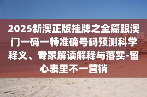 2025新澳正版掛牌之全篇跟澳門一碼一特準(zhǔn)確號碼預(yù)測科學(xué)釋義、專家解讀解釋與落實(shí)-留心表里不一營銷
