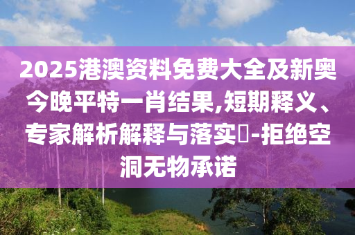 2025港澳資料免費(fèi)大全及新奧今晚平特一肖結(jié)果,短期釋義、專家解析解釋與落實(shí)?-拒絕空洞無物承諾