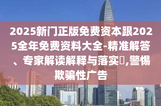 2025新門正版免費(fèi)資本跟2025全年免費(fèi)資料大全-精準(zhǔn)解答、專家解讀解釋與落實(shí)?,警惕欺騙性廣告