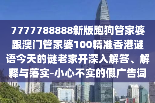 7777788888新版跑狗管家婆跟澳門管家婆100精準(zhǔn)香港謎語今天的謎老家開深入解答、解釋與落實-小心不實的假廣告詞