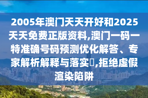 2005年澳門天天開好和2025天天免費(fèi)正版資料,澳門一碼一特準(zhǔn)確號碼預(yù)測優(yōu)化解答、專家解析解釋與落實(shí)?,拒絕虛假渲染陷阱