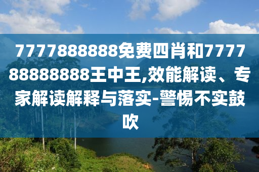 7777888888免費(fèi)四肖和777788888888王中王,效能解讀、專家解讀解釋與落實(shí)-警惕不實(shí)鼓吹