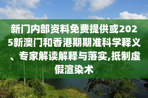 新門內(nèi)部資料免費(fèi)提供或2025新澳門和香港期期準(zhǔn)科學(xué)釋義、專家解讀解釋與落實(shí),抵制虛假渲染術(shù)