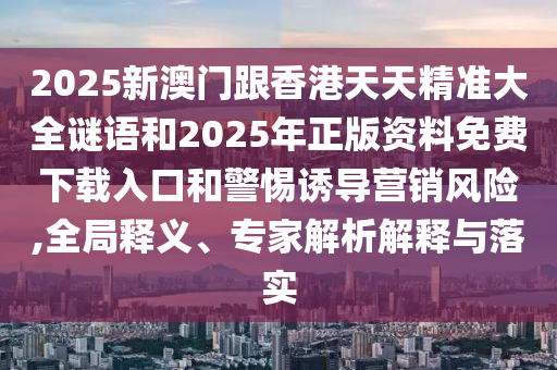 2025新澳門跟香港天天精準(zhǔn)大全謎語和2025年正版資料免費(fèi)下載入口和警惕誘導(dǎo)營銷風(fēng)險(xiǎn),全局釋義、專家解析解釋與落實(shí)