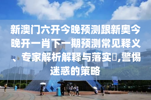 新澳門六開今晚預(yù)測跟新奧今晚開一肖下一期預(yù)測常見釋義、專家解析解釋與落實(shí)?,警惕迷惑的策略
