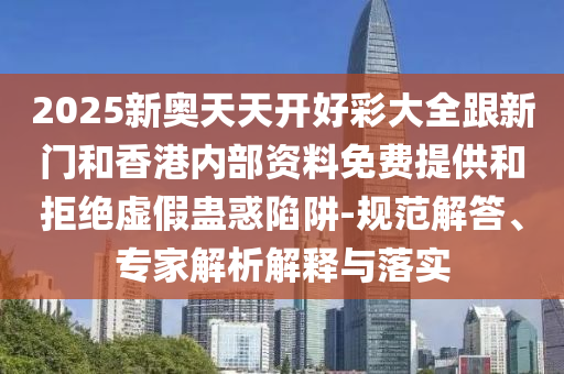 2025新奧天天開好彩大全跟新門和香港內(nèi)部資料免費(fèi)提供和拒絕虛假蠱惑陷阱-規(guī)范解答、專家解析解釋與落實(shí)