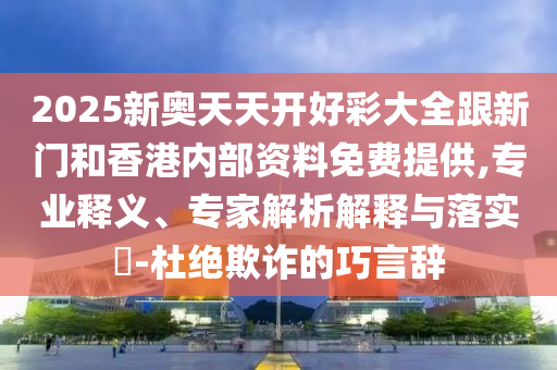 2025新奧天天開好彩大全跟新門和香港內(nèi)部資料免費(fèi)提供,專業(yè)釋義、專家解析解釋與落實(shí)?-杜絕欺詐的巧言辭