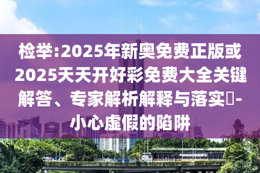 檢舉:2025年新奧免費(fèi)正版或2025天天開好彩免費(fèi)大全關(guān)鍵解答、專家解析解釋與落實(shí)?-小心虛假的陷阱