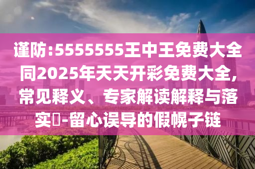 謹(jǐn)防:5555555王中王免費(fèi)大全同2025年天天開彩免費(fèi)大全,常見釋義、專家解讀解釋與落實(shí)?-留心誤導(dǎo)的假幌子鏈
