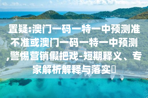置疑:澳門一碼一特一中預(yù)測(cè)準(zhǔn)不準(zhǔn)或澳門一碼一特一中預(yù)測(cè),警惕營(yíng)銷假把戲-短期釋義、專家解析解釋與落實(shí)?