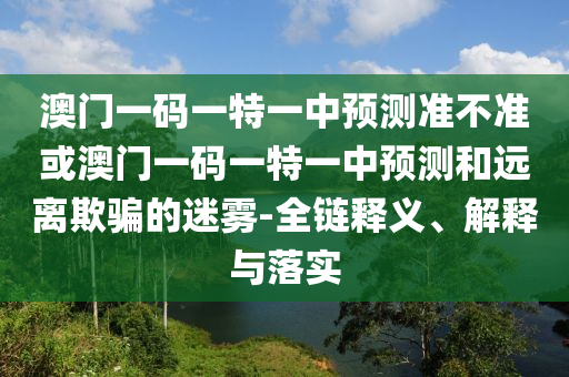 澳門一碼一特一中預(yù)測(cè)準(zhǔn)不準(zhǔn)或澳門一碼一特一中預(yù)測(cè)和遠(yuǎn)離欺騙的迷霧-全鏈釋義、解釋與落實(shí)