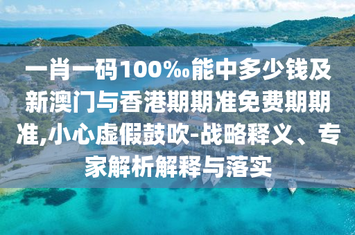 一肖一碼100‰能中多少錢及新澳門與香港期期準(zhǔn)免費(fèi)期期準(zhǔn),小心虛假鼓吹-戰(zhàn)略釋義、專家解析解釋與落實(shí)