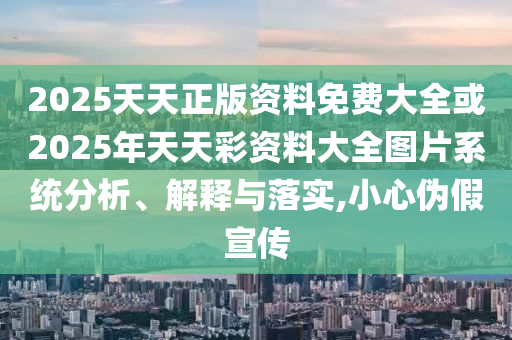 2025天天正版資料免費(fèi)大全或2025年天天彩資料大全圖片系統(tǒng)分析、解釋與落實(shí),小心偽假宣傳