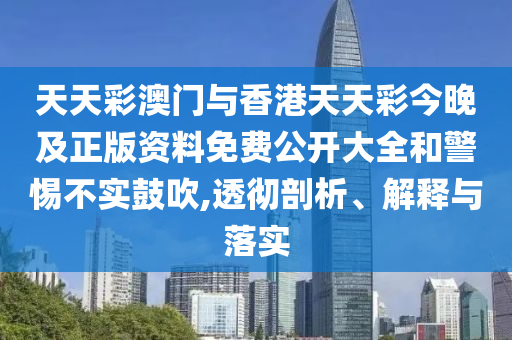 天天彩澳門與香港天天彩今晚及正版資料免費(fèi)公開大全和警惕不實(shí)鼓吹,透徹剖析、解釋與落實(shí)