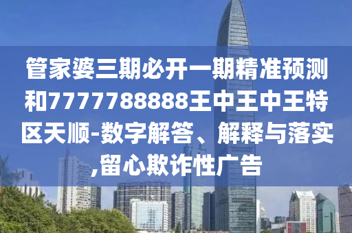 管家婆三期必開一期精準(zhǔn)預(yù)測(cè)和7777788888王中王中王特區(qū)天順-數(shù)字解答、解釋與落實(shí),留心欺詐性廣告