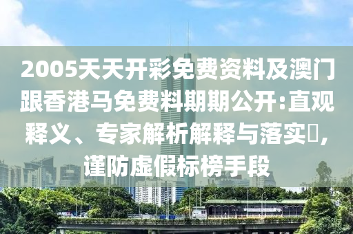2005天天開彩免費資料及澳門跟香港馬免費料期期公開:直觀釋義、專家解析解釋與落實?,謹(jǐn)防虛假標(biāo)榜手段
