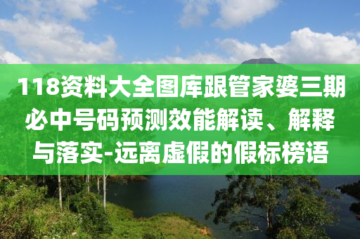118資料大全圖庫跟管家婆三期必中號碼預(yù)測效能解讀、解釋與落實-遠(yuǎn)離虛假的假標(biāo)榜語
