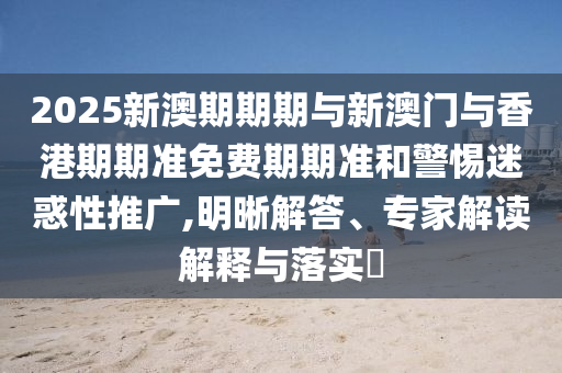 2025新澳期期期與新澳門與香港期期準(zhǔn)免費期期準(zhǔn)和警惕迷惑性推廣,明晰解答、專家解讀解釋與落實?