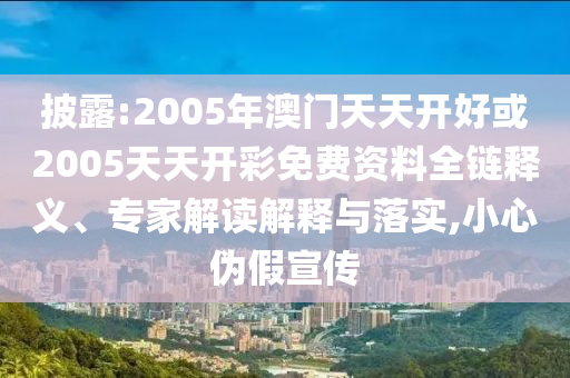 披露:2005年澳門天天開好或2005天天開彩免費資料全鏈釋義、專家解讀解釋與落實,小心偽假宣傳