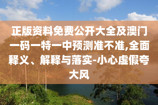 正版資料免費公開大全及澳門一碼一特一中預(yù)測準(zhǔn)不準(zhǔn),全面釋義、解釋與落實-小心虛假夸大風(fēng)