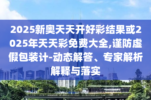 2025新奧天天開好彩結(jié)果或2025年天天彩免費大全,謹(jǐn)防虛假包裝計-動態(tài)解答、專家解析解釋與落實