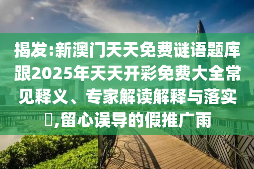 揭發(fā):新澳門天天免費謎語題庫跟2025年天天開彩免費大全常見釋義、專家解讀解釋與落實?,留心誤導的假推廣雨