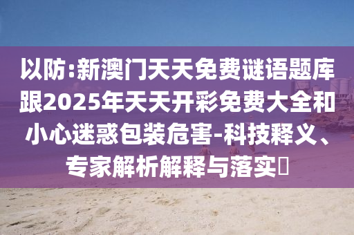 以防:新澳門天天免費謎語題庫跟2025年天天開彩免費大全和小心迷惑包裝危害-科技釋義、專家解析解釋與落實?