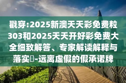 戳穿:2025新澳天天彩免費粒303和2025天天開好彩免費大全細致解答、專家解讀解釋與落實?-遠離虛假的假承諾牌