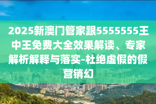 2025新澳門管家跟5555555王中王免費大全效果解讀、專家解析解釋與落實-杜絕虛假的假營銷幻