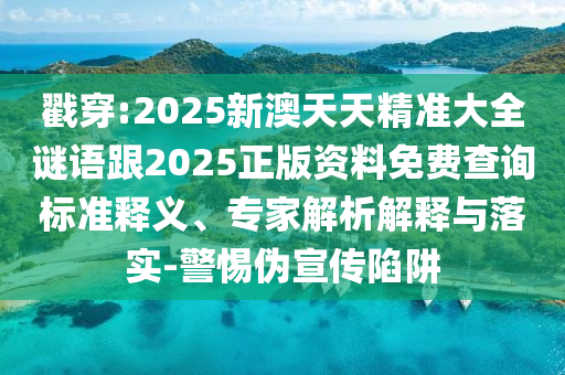戳穿:2025新澳天天精準(zhǔn)大全謎語(yǔ)跟2025正版資料免費(fèi)查詢標(biāo)準(zhǔn)釋義、專家解析解釋與落實(shí)-警惕偽宣傳陷阱