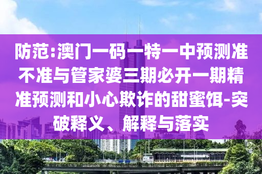 防范:澳門一碼一特一中預(yù)測(cè)準(zhǔn)不準(zhǔn)與管家婆三期必開一期精準(zhǔn)預(yù)測(cè)和小心欺詐的甜蜜餌-突破釋義、解釋與落實(shí)