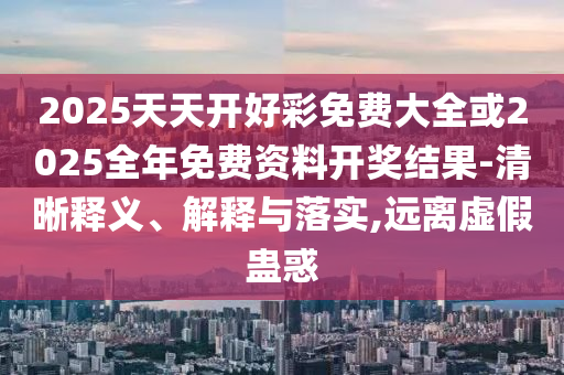 2025天天開好彩免費(fèi)大全或2025全年免費(fèi)資料開獎(jiǎng)結(jié)果-清晰釋義、解釋與落實(shí),遠(yuǎn)離虛假蠱惑
