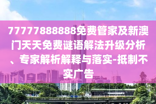 77777888888免費(fèi)管家及新澳門(mén)天天免費(fèi)謎語(yǔ)解法升級(jí)分析、專(zhuān)家解析解釋與落實(shí)-抵制不實(shí)廣告
