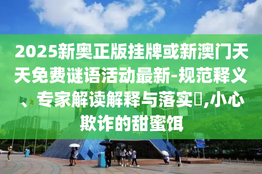 2025新奧正版掛牌或新澳門(mén)天天免費(fèi)謎語(yǔ)活動(dòng)最新-規(guī)范釋義、專(zhuān)家解讀解釋與落實(shí)?,小心欺詐的甜蜜餌