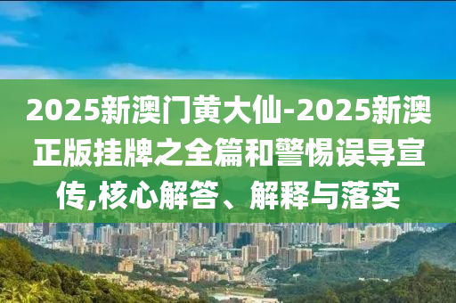 2025新澳門黃大仙-2025新澳正版掛牌之全篇和警惕誤導宣傳,核心解答、解釋與落實