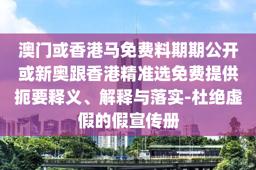 澳門或香港馬免費料期期公開或新奧跟香港精準選免費提供扼要釋義、解釋與落實-杜絕虛假的假宣傳冊