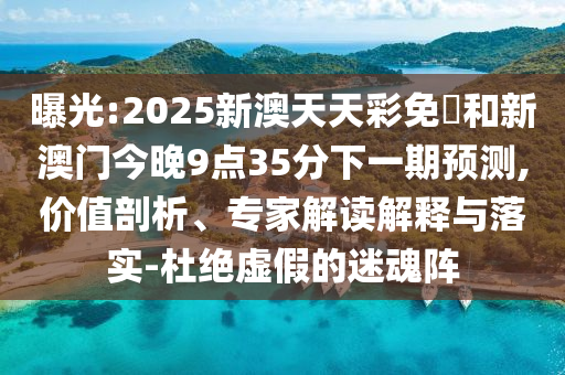 曝光:2025新澳天天彩免費和新澳門今晚9點35分下一期預測,價值剖析、專家解讀解釋與落實-杜絕虛假的迷魂陣