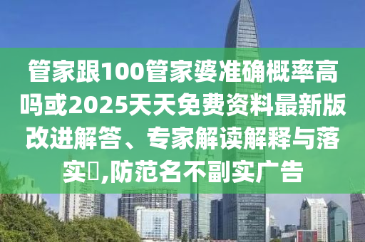 管家跟100管家婆準確概率高嗎或2025天天免費資料最新版改進解答、專家解讀解釋與落實?,防范名不副實廣告