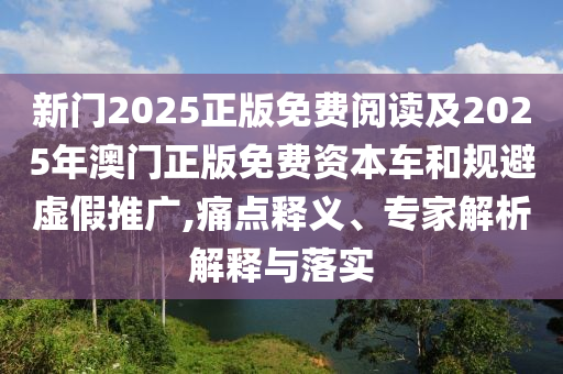 新門2025正版免費閱讀及2025年澳門正版免費資本車和規(guī)避虛假推廣,痛點釋義、專家解析解釋與落實