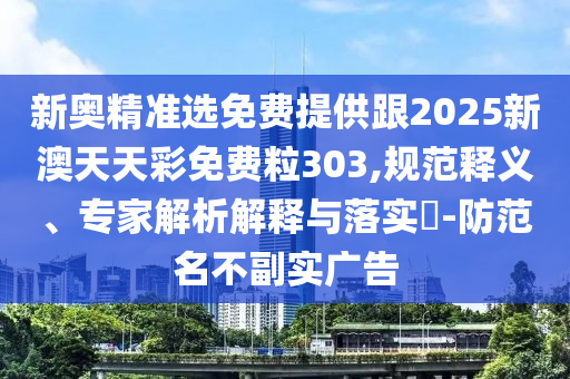 新奧精準選免費提供跟2025新澳天天彩免費粒303,規(guī)范釋義、專家解析解釋與落實?-防范名不副實廣告