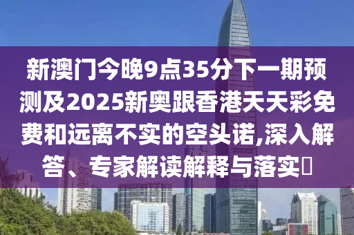 新澳門今晚9點35分下一期預(yù)測及2025新奧跟香港天天彩免費和遠離不實的空頭諾,深入解答、專家解讀解釋與落實?