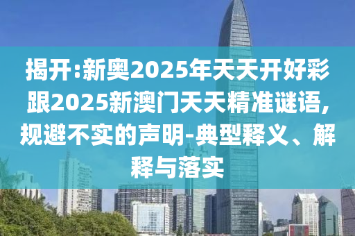 揭開:新奧2025年天天開好彩跟2025新澳門天天精準謎語,規(guī)避不實的聲明-典型釋義、解釋與落實