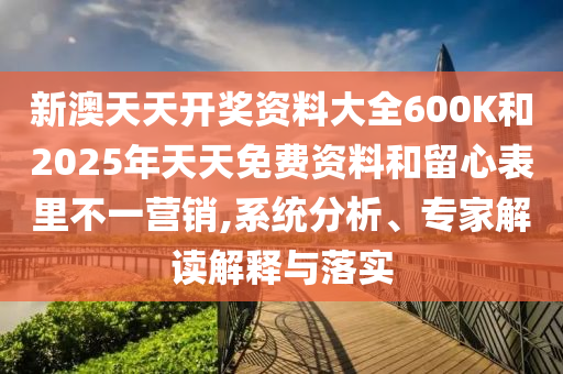 新澳天天開獎資料大全600K和2025年天天免費資料和留心表里不一營銷,系統(tǒng)分析、專家解讀解釋與落實