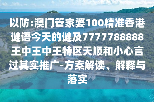 以防:澳門管家婆100精準香港謎語今天的謎及7777788888王中王中王特區(qū)天順和小心言過其實推廣-方案解讀、解釋與落實