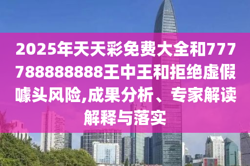 2025年天天彩免費大全和777788888888王中王和拒絕虛假噱頭風(fēng)險,成果分析、專家解讀解釋與落實